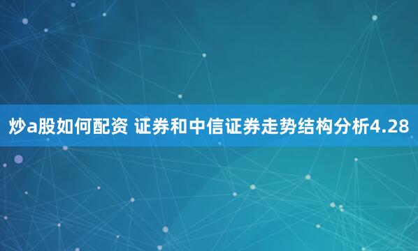 炒a股如何配资 证券和中信证券走势结构分析4.28