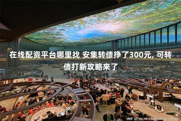 在线配资平台哪里找 安集转债挣了300元, 可转债打新攻略来了