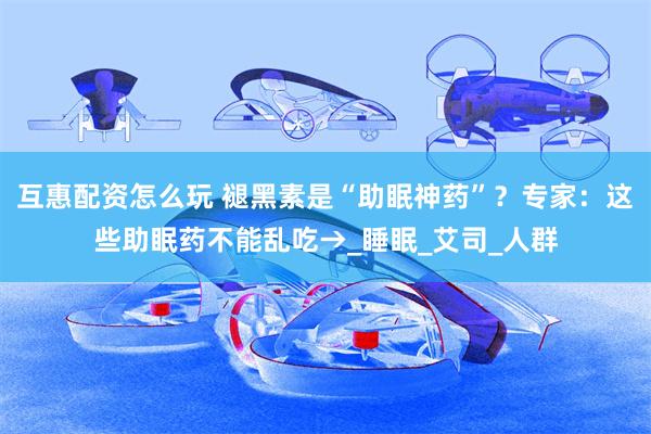 互惠配资怎么玩 褪黑素是“助眠神药”？专家：这些助眠药不能乱吃→_睡眠_艾司_人群