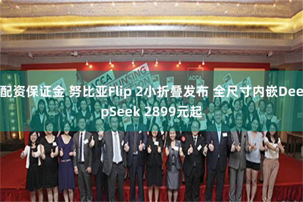 配资保证金 努比亚Flip 2小折叠发布 全尺寸内嵌DeepSeek 2899元起