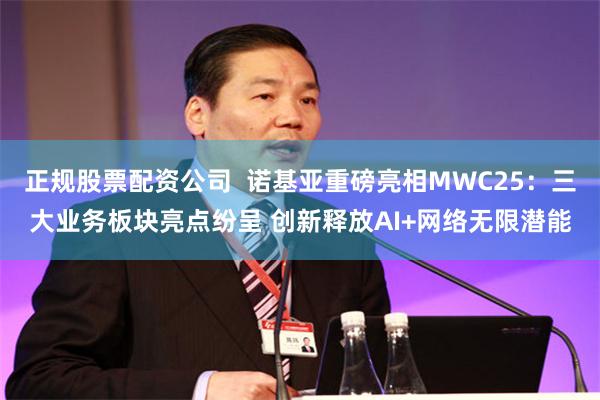 正规股票配资公司  诺基亚重磅亮相MWC25：三大业务板块亮点纷呈 创新释放AI+网络无限潜能