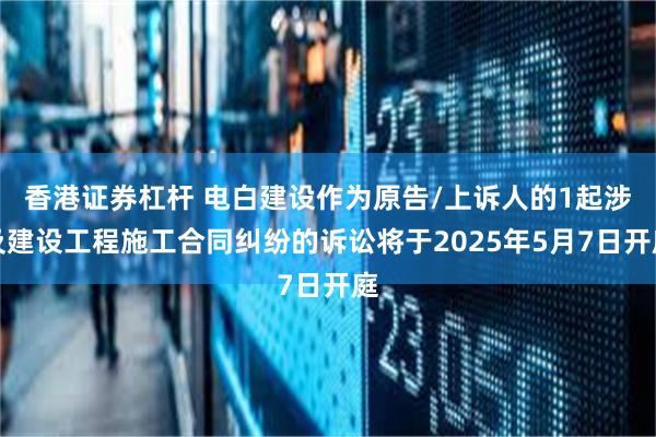 香港证券杠杆 电白建设作为原告/上诉人的1起涉及建设工程施工合同纠纷的诉讼将于2025年5月7日开庭