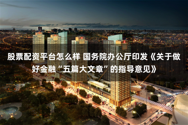 股票配资平台怎么样 国务院办公厅印发《关于做好金融“五篇大文章”的指导意见》