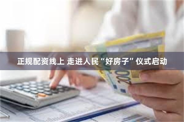 正规配资线上 走进人民“好房子”仪式启动