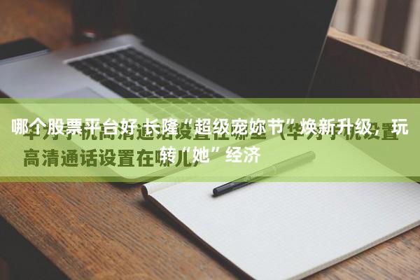 哪个股票平台好 长隆“超级宠妳节”焕新升级，玩转“她”经济