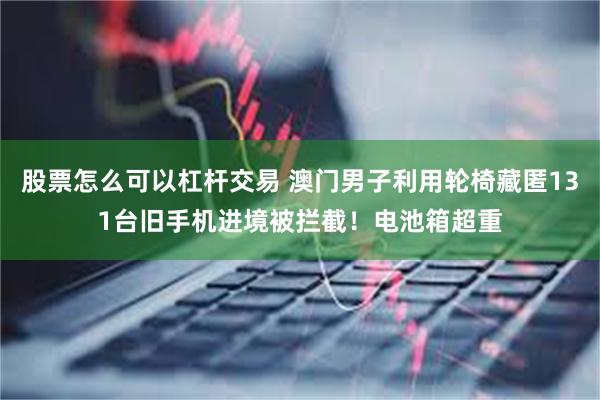 股票怎么可以杠杆交易 澳门男子利用轮椅藏匿131台旧手机进境被拦截！电池箱超重
