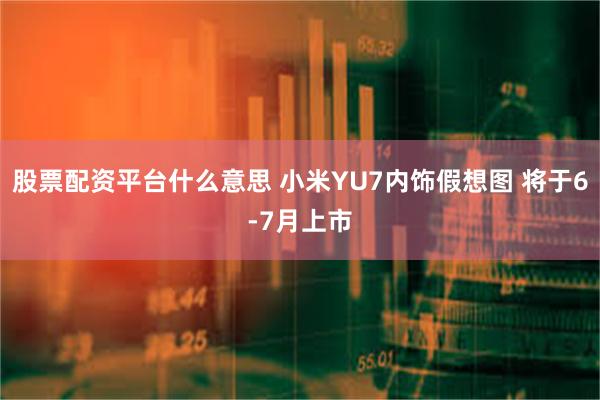 股票配资平台什么意思 小米YU7内饰假想图 将于6-7月上市