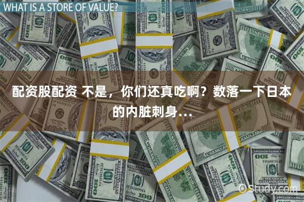 配资股配资 不是，你们还真吃啊？数落一下日本的内脏刺身…