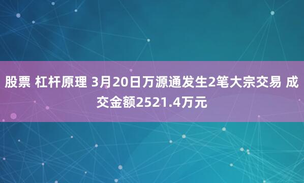 股票 杠杆原理 3月20日万源通发生2笔大宗交易 成交金额2521.4万元
