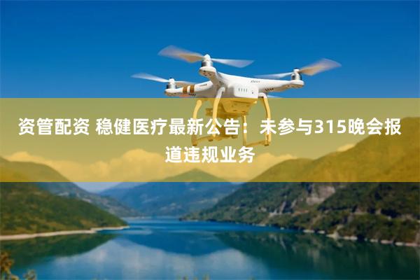 资管配资 稳健医疗最新公告：未参与315晚会报道违规业务