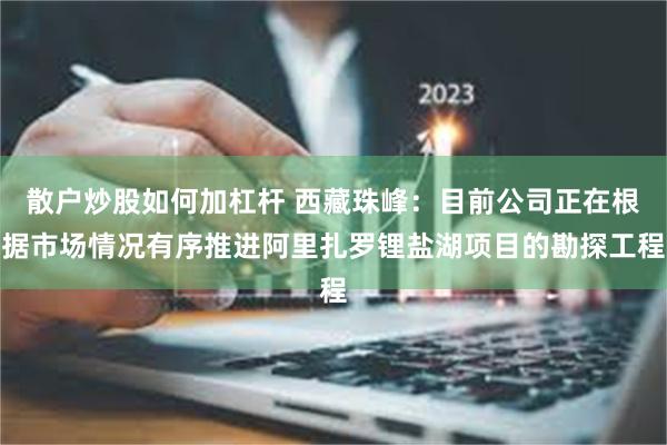 散户炒股如何加杠杆 西藏珠峰：目前公司正在根据市场情况有序推进阿里扎罗锂盐湖项目的勘探工程