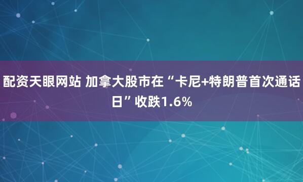 配资天眼网站 加拿大股市在“卡尼+特朗普首次通话日”收跌1.6%