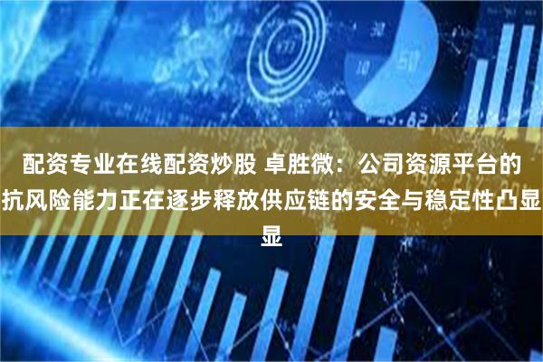 配资专业在线配资炒股 卓胜微：公司资源平台的抗风险能力正在逐步释放供应链的安全与稳定性凸显