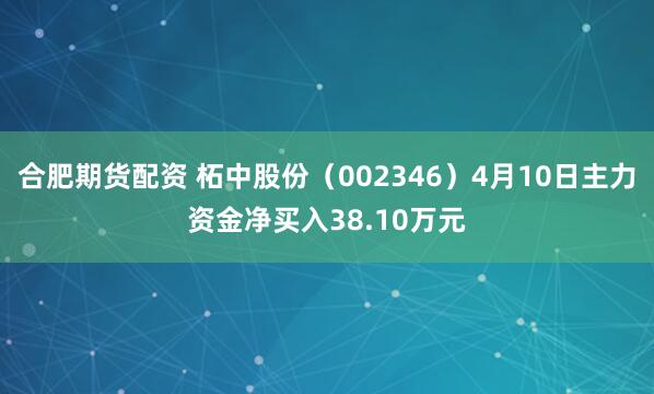 合肥期货配资 柘中股份（002346）4月10日主力资金净买入38.10万元