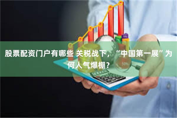 股票配资门户有哪些 关税战下，“中国第一展”为何人气爆棚？