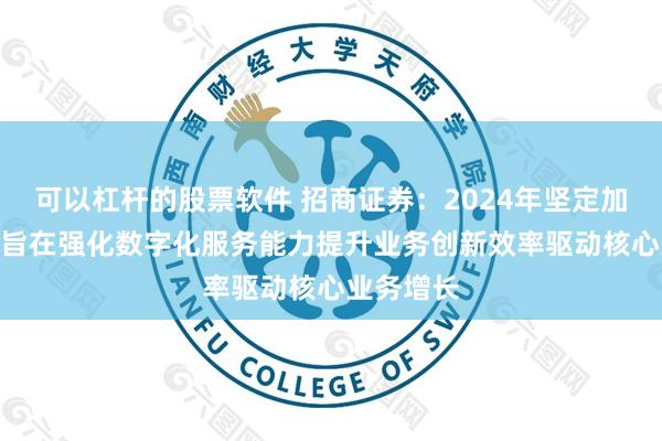可以杠杆的股票软件 招商证券：2024年坚定加大IT投入旨在强化数字化服务能力提升业务创新效率驱动核心业务增长