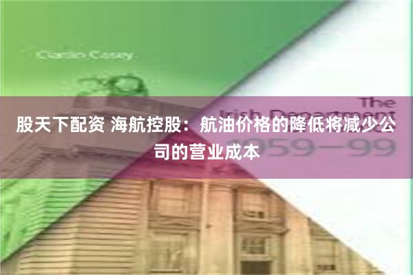 股天下配资 海航控股：航油价格的降低将减少公司的营业成本