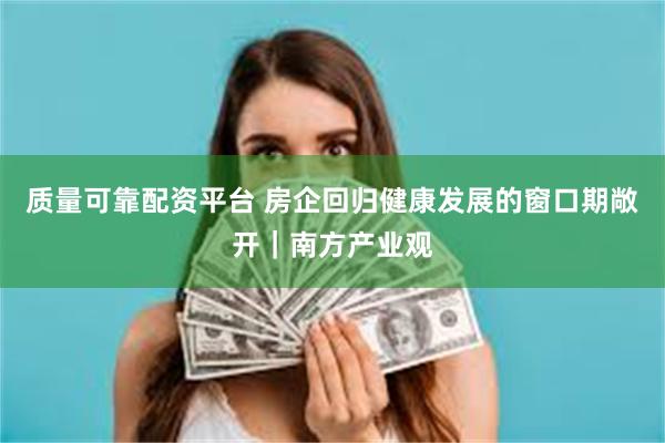 质量可靠配资平台 房企回归健康发展的窗口期敞开｜南方产业观
