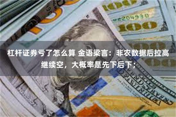 杠杆证券亏了怎么算 金语梁言：非农数据后拉高继续空，大概率是先下后下；