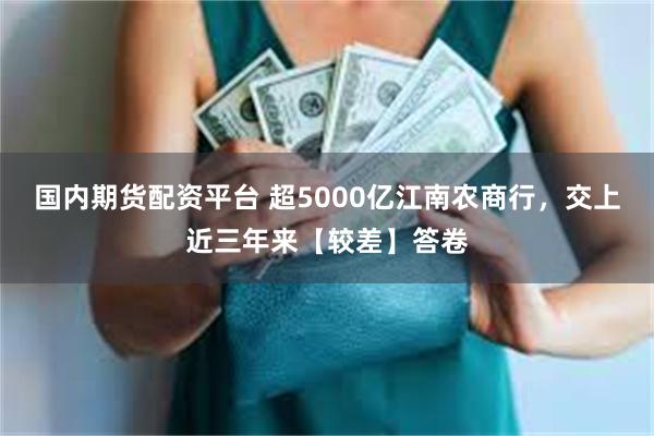国内期货配资平台 超5000亿江南农商行，交上近三年来【较差】答卷
