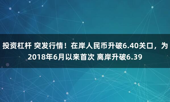 投资杠杆 突发行情！在岸人民币升破6.40关口，为2018年6月以来首次 离岸升破6.39