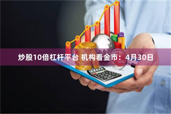 炒股10倍杠杆平台 机构看金市：4月30日