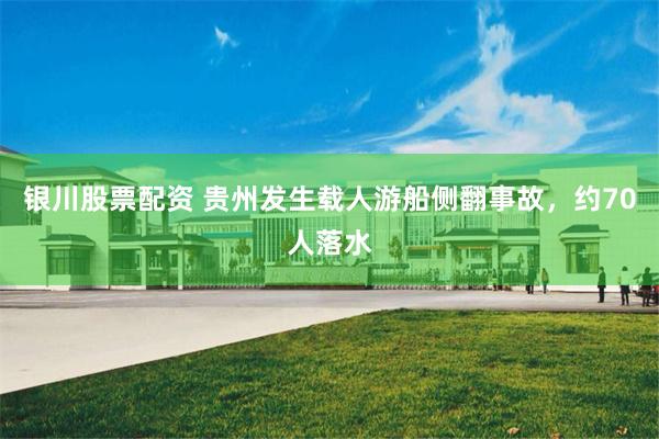 银川股票配资 贵州发生载人游船侧翻事故，约70人落水