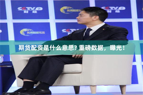 期货配资是什么意思? 重磅数据，曝光！