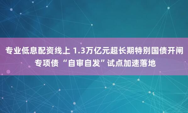 专业低息配资线上 1.3万亿元超长期特别国债开闸 专项债 “自审自发”试点加速落地