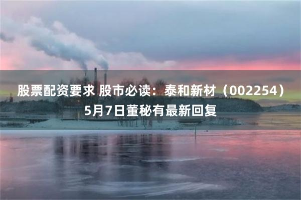 股票配资要求 股市必读：泰和新材（002254）5月7日董秘有最新回复
