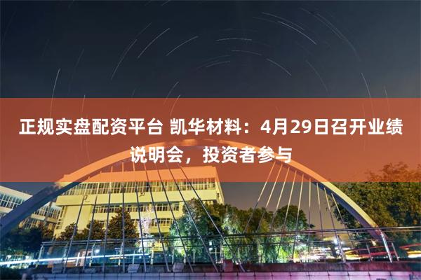 正规实盘配资平台 凯华材料：4月29日召开业绩说明会，投资者参与