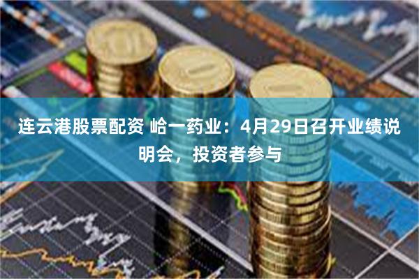 连云港股票配资 峆一药业：4月29日召开业绩说明会，投资者参与