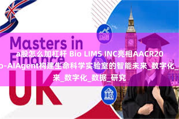 a股怎么加杠杆 Bio LIMS INC亮相AACR2025：用Bio-AIAgent构建生命科学实验室的智能未来_数字化_数据_研究