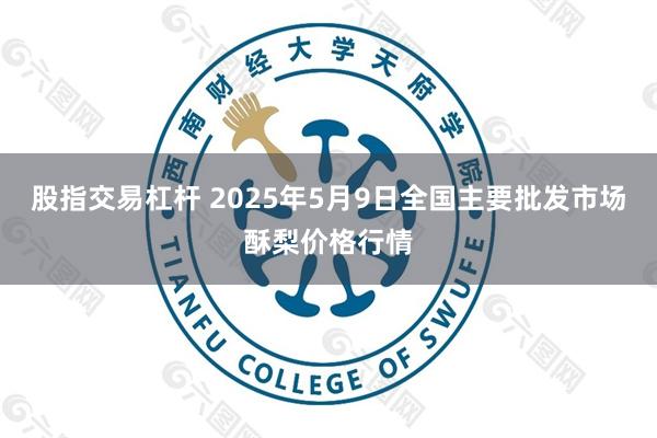 股指交易杠杆 2025年5月9日全国主要批发市场酥梨价格行情