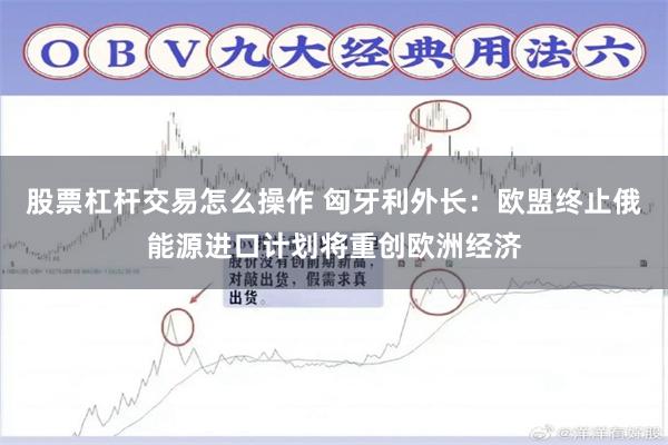 股票杠杆交易怎么操作 匈牙利外长：欧盟终止俄能源进口计划将重创欧洲经济