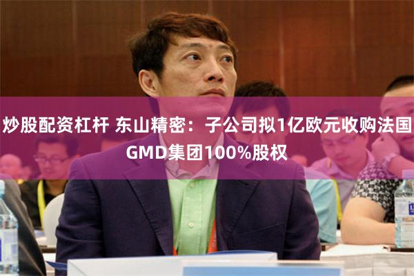 炒股配资杠杆 东山精密：子公司拟1亿欧元收购法国GMD集团100%股权