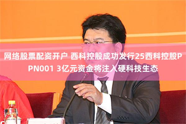 网络股票配资开户 西科控股成功发行25西科控股PPN001 3亿元资金将注入硬科技生态