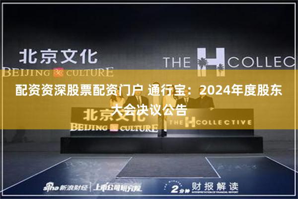 配资资深股票配资门户 通行宝：2024年度股东大会决议公告