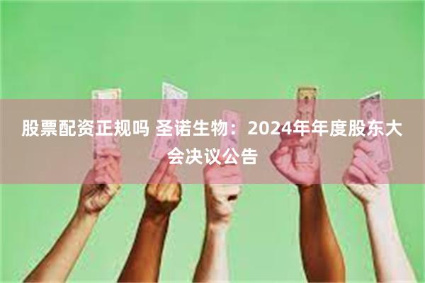 股票配资正规吗 圣诺生物：2024年年度股东大会决议公告