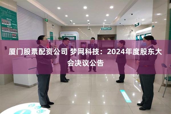 厦门股票配资公司 梦网科技：2024年度股东大会决议公告