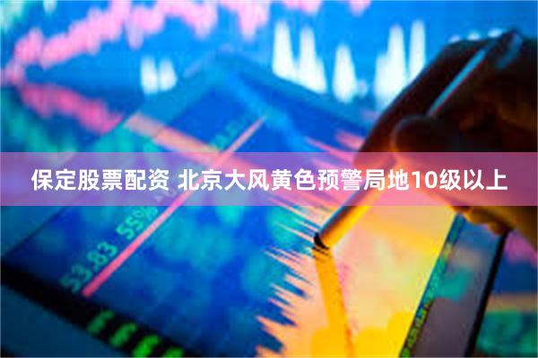 保定股票配资 北京大风黄色预警局地10级以上
