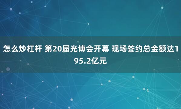 怎么炒杠杆 第20届光博会开幕 现场签约总金额达195.2亿元