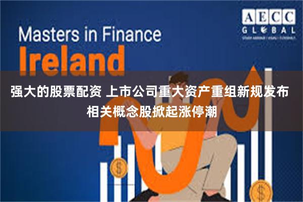 强大的股票配资 上市公司重大资产重组新规发布 相关概念股掀起涨停潮