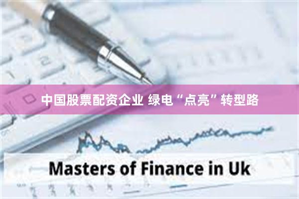 中国股票配资企业 绿电“点亮”转型路
