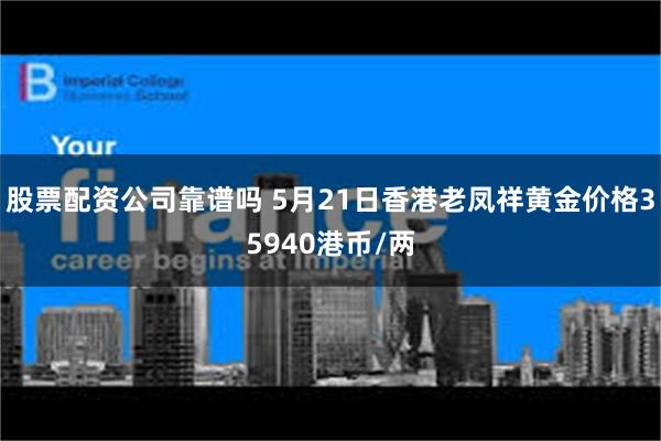 股票配资公司靠谱吗 5月21日香港老凤祥黄金价格35940港币/两