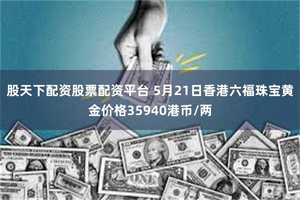 股天下配资股票配资平台 5月21日香港六福珠宝黄金价格35940港币/两