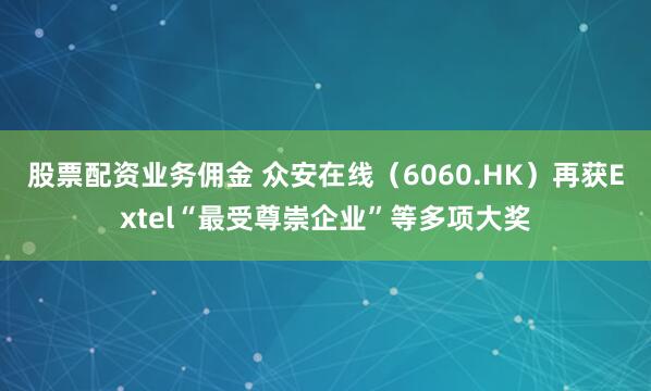 股票配资业务佣金 众安在线（6060.HK）再获Extel“最受尊崇企业”等多项大奖