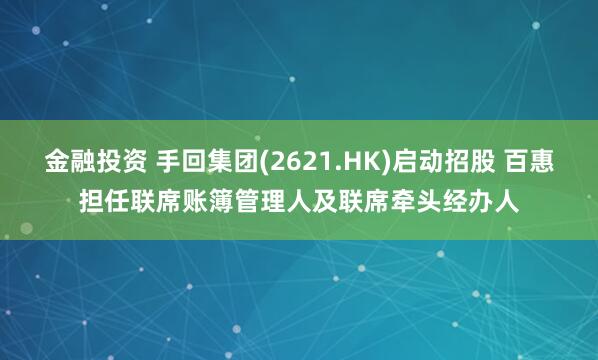 金融投资 手回集团(2621.HK)启动招股 百惠担任联席账簿管理人及联席牵头经办人