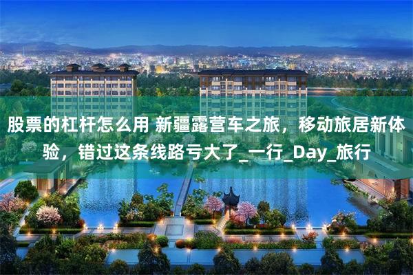 股票的杠杆怎么用 新疆露营车之旅，移动旅居新体验，错过这条线路亏大了_一行_Day_旅行