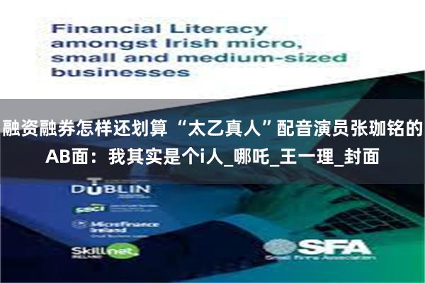 融资融券怎样还划算 “太乙真人”配音演员张珈铭的AB面：我其实是个i人_哪吒_王一理_封面